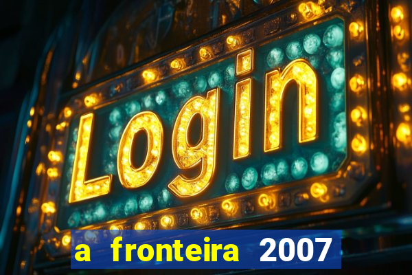 a fronteira 2007 filme completo download